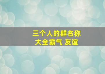 三个人的群名称大全霸气 友谊